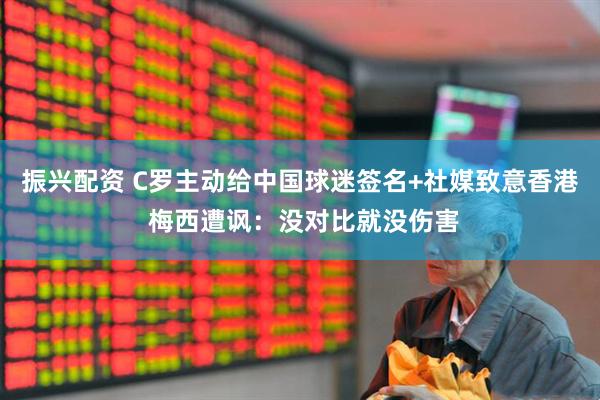振兴配资 C罗主动给中国球迷签名+社媒致意香港 梅西遭讽：没对比就没伤害