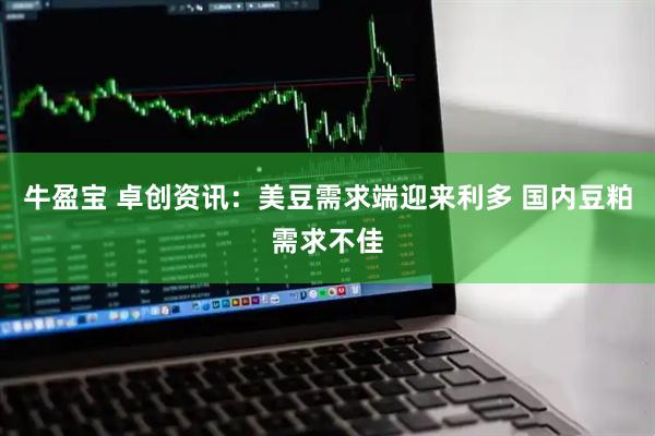 牛盈宝 卓创资讯：美豆需求端迎来利多 国内豆粕需求不佳