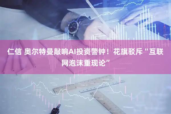 仁信 奥尔特曼敲响AI投资警钟！花旗驳斥“互联网泡沫重现论”