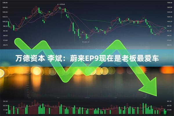 万德资本 李斌：蔚来EP9现在是老板最爱车