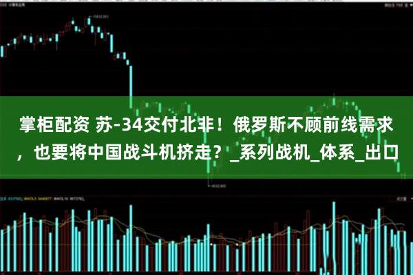掌柜配资 苏-34交付北非！俄罗斯不顾前线需求，也要将中国战斗机挤走？_系列战机_体系_出口