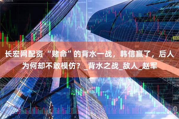 长宏网配资 “赌命”的背水一战，韩信赢了，后人为何却不敢模仿？_背水之战_敌人_赵军