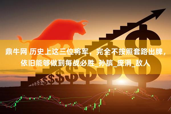 鼎牛网 历史上这三位将军，完全不按照套路出牌，依旧能够做到每战必胜_孙膑_庞涓_敌人