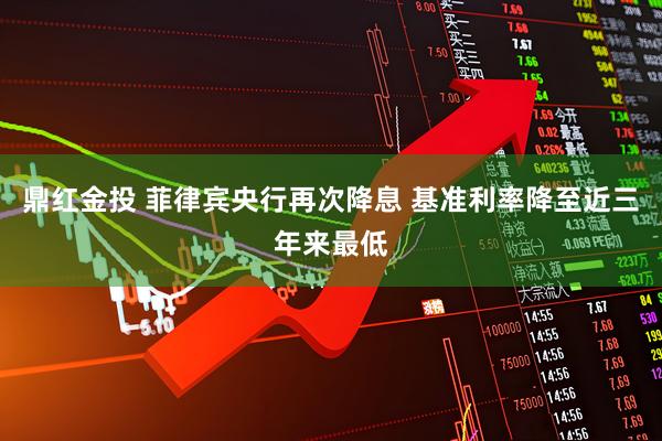 鼎红金投 菲律宾央行再次降息 基准利率降至近三年来最低
