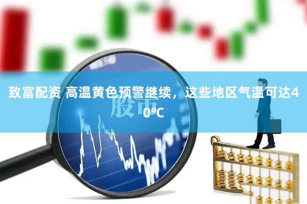 致富配资 高温黄色预警继续，这些地区气温可达40℃