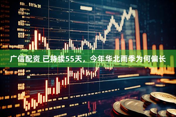 广信配资 已持续55天，今年华北雨季为何偏长