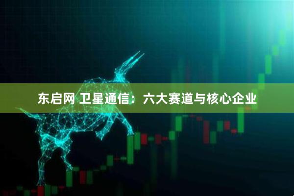 东启网 卫星通信：六大赛道与核心企业