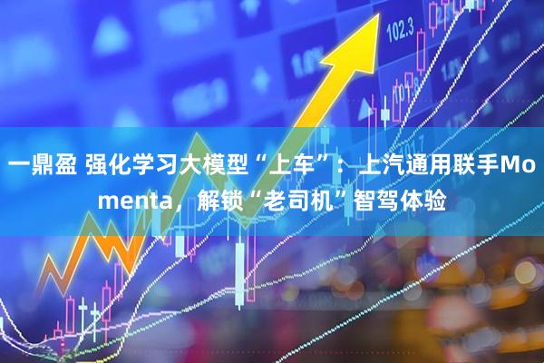 一鼎盈 强化学习大模型“上车”：上汽通用联手Momenta，解锁“老司机”智驾体验
