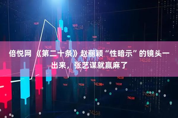 倍悦网 《第二十条》赵丽颖“性暗示”的镜头一出来，张艺谋就赢麻了