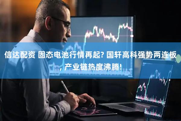 信达配资 固态电池行情再起? 国轩高科强势两连板, 产业链热度沸腾!