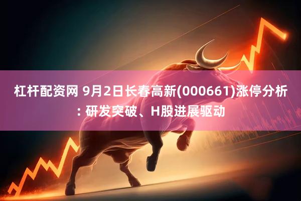 杠杆配资网 9月2日长春高新(000661)涨停分析: 研发突破、H股进展驱动