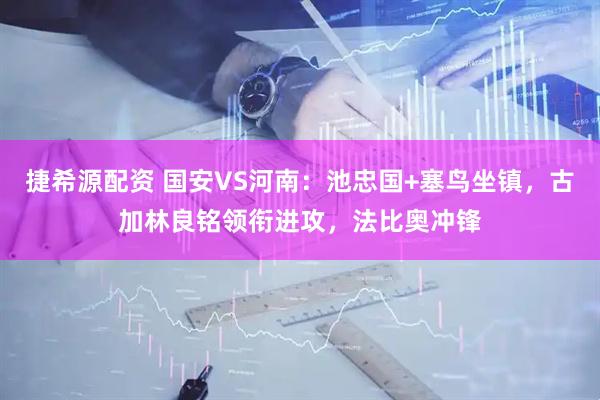 捷希源配资 国安VS河南：池忠国+塞鸟坐镇，古加林良铭领衔进攻，法比奥冲锋