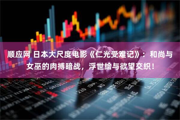 顺应网 日本大尺度电影《仁光受难记》：和尚与女巫的肉搏暗战，浮世绘与欲望交织！