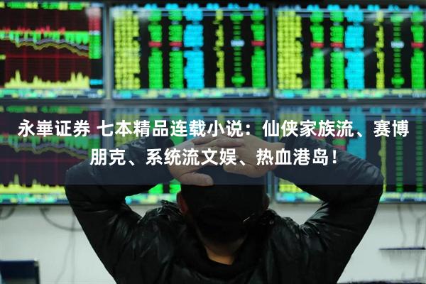 永崋证券 七本精品连载小说：仙侠家族流、赛博朋克、系统流文娱、热血港岛！