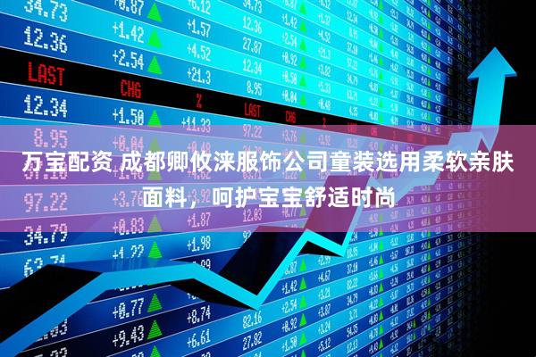 万宝配资 成都卿攸涞服饰公司童装选用柔软亲肤面料，呵护宝宝舒适时尚