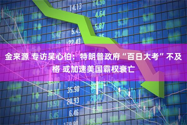 金来源 专访吴心伯：特朗普政府“百日大考”不及格 或加速美国霸权衰亡