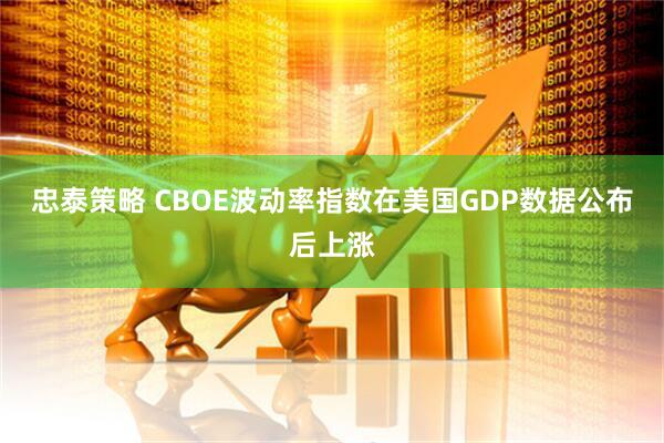 忠泰策略 CBOE波动率指数在美国GDP数据公布后上涨