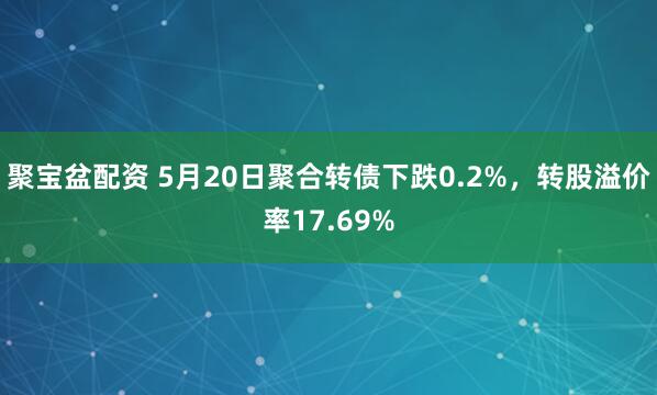 聚宝盆配资 5月20日聚合转债下跌0.2%，转股溢价率17.69%