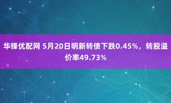 华锋优配网 5月20日明新转债下跌0.45%，转股溢价率49.73%