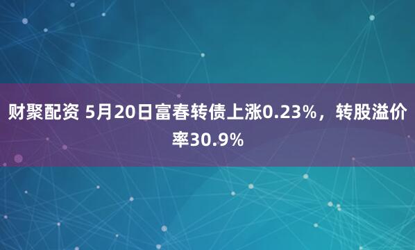 财聚配资 5月20日富春转债上涨0.23%，转股溢价率30.9%