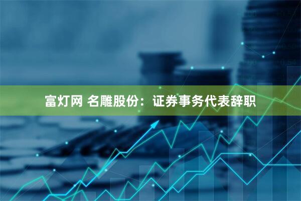 富灯网 名雕股份：证券事务代表辞职