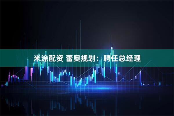 米涂配资 蕾奥规划：聘任总经理