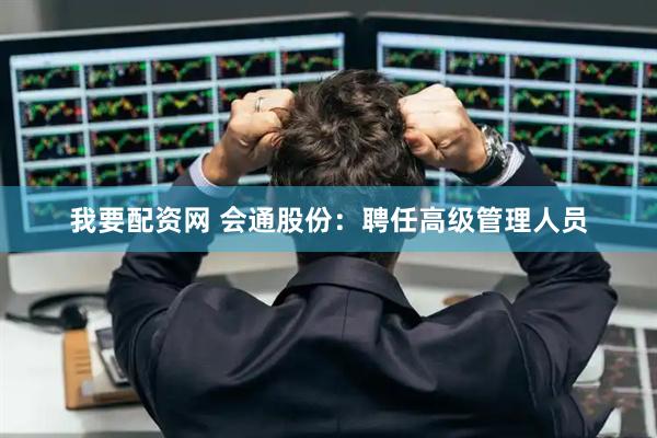我要配资网 会通股份：聘任高级管理人员