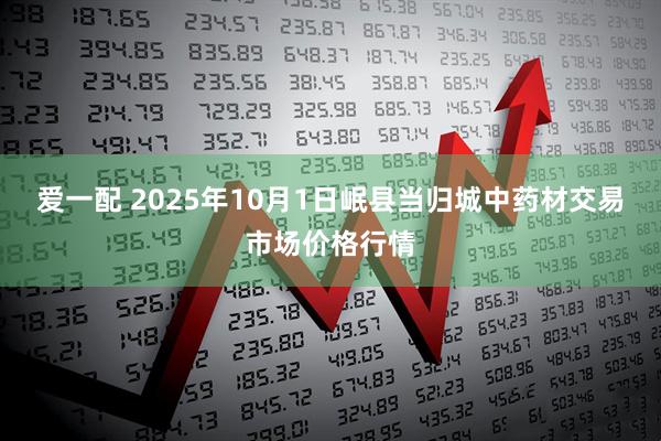 爱一配 2025年10月1日岷县当归城中药材交易市场价格行情