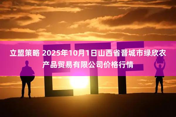 立盟策略 2025年10月1日山西省晋城市绿欣农产品贸易有限公司价格行情