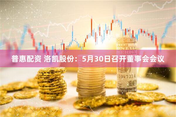 普惠配资 洛凯股份：5月30日召开董事会会议