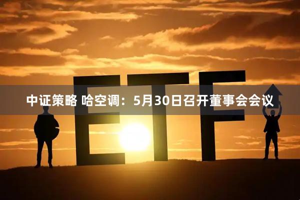 中证策略 哈空调：5月30日召开董事会会议