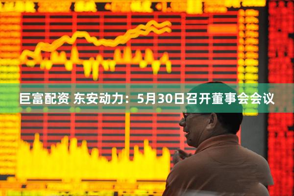 巨富配资 东安动力：5月30日召开董事会会议