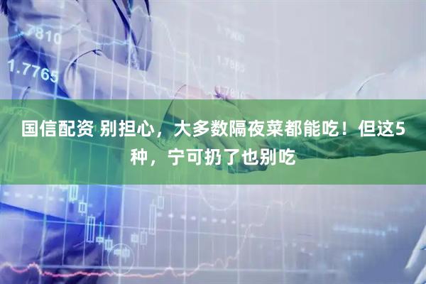 国信配资 别担心，大多数隔夜菜都能吃！但这5种，宁可扔了也别吃