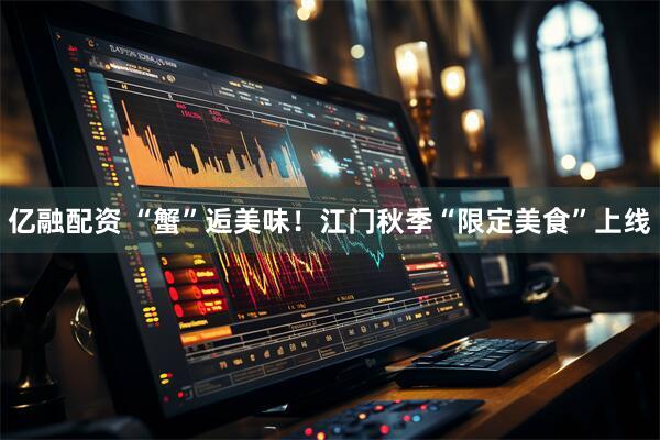 亿融配资 “蟹”逅美味！江门秋季“限定美食”上线