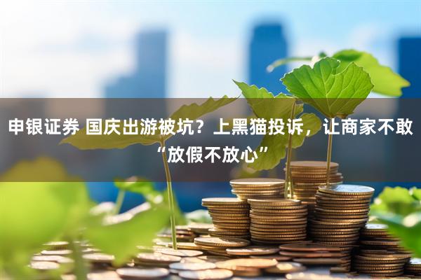 申银证券 国庆出游被坑？上黑猫投诉，让商家不敢“放假不放心”