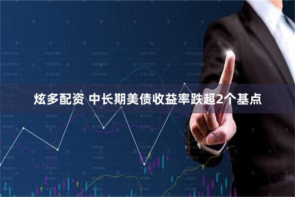 炫多配资 中长期美债收益率跌超2个基点