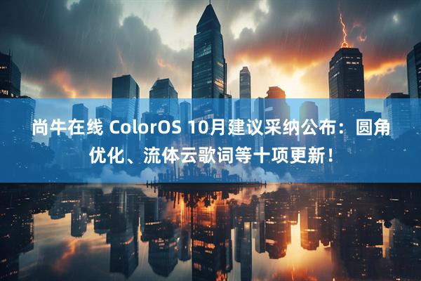 尚牛在线 ColorOS 10月建议采纳公布：圆角优化、流体云歌词等十项更新！