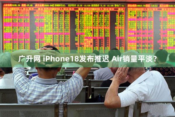 广升网 iPhone18发布推迟 Air销量平淡？