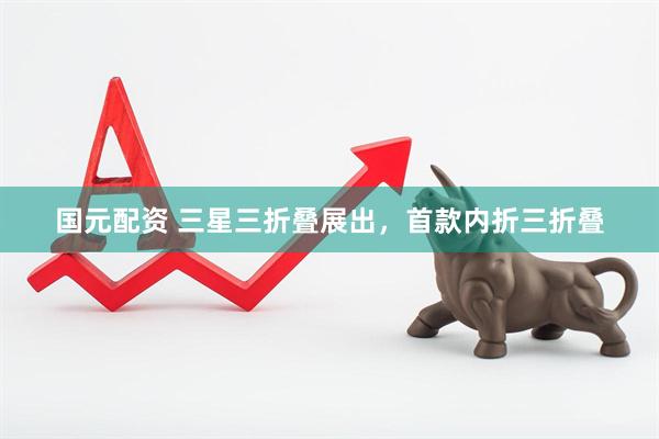 国元配资 三星三折叠展出，首款内折三折叠
