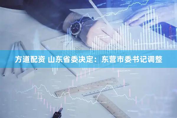 方道配资 山东省委决定：东营市委书记调整