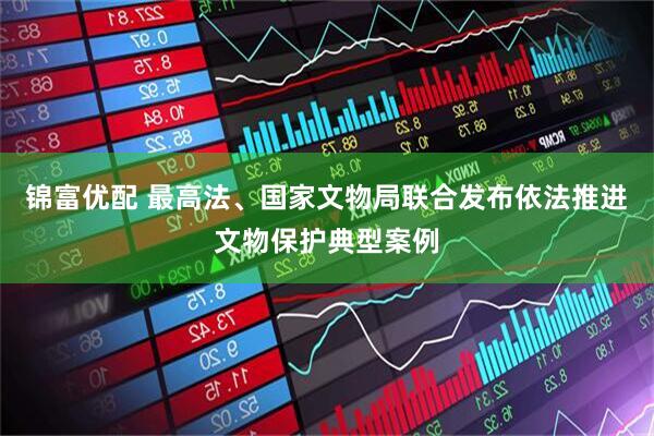 锦富优配 最高法、国家文物局联合发布依法推进文物保护典型案例