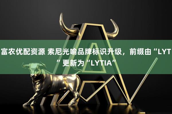 富农优配资源 索尼光喻品牌标识升级，前缀由“LYT”更新为“LYTIA”