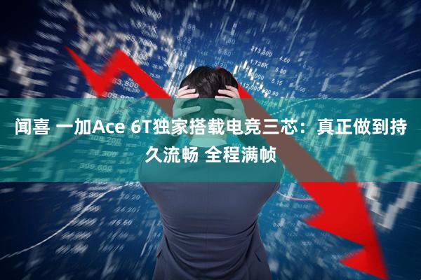 闻喜 一加Ace 6T独家搭载电竞三芯：真正做到持久流畅 全程满帧