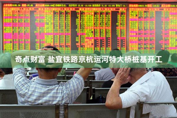 奇点财富 盐宜铁路京杭运河特大桥桩基开工