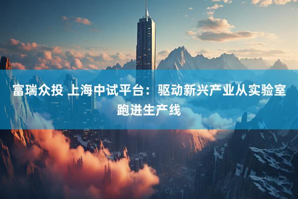 富瑞众投 上海中试平台：驱动新兴产业从实验室跑进生产线