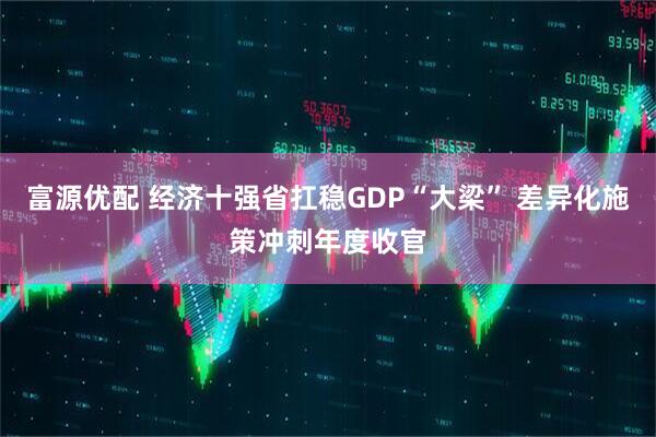 富源优配 经济十强省扛稳GDP“大梁” 差异化施策冲刺年度收官