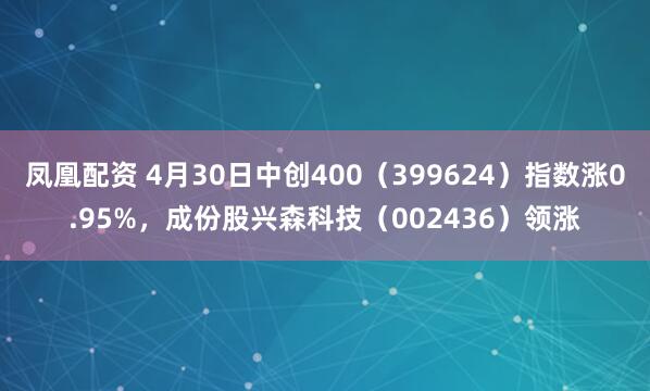 凤凰配资 4月30日中创400（399624）指数涨0.95%，成份股兴森科技（002436）领涨