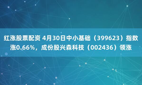 红涨股票配资 4月30日中小基础(399623)指数涨0.66%,成份股兴森科技(002436)领涨