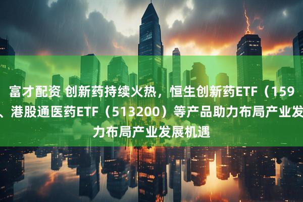 富才配资 创新药持续火热，恒生创新药ETF（159316）、港股通医药ETF（513200）等产品助力布局产业发展机遇