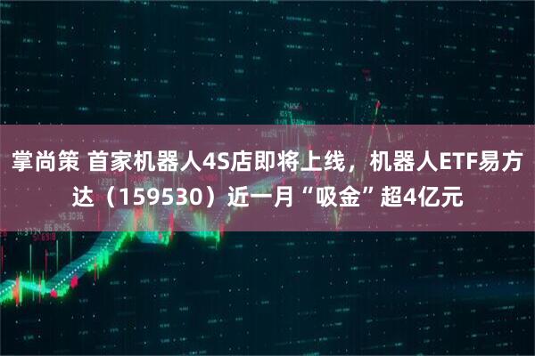 掌尚策 首家机器人4S店即将上线，机器人ETF易方达（159530）近一月“吸金”超4亿元
